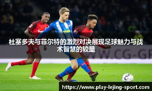 杜塞多夫与菲尔特的激烈对决展现足球魅力与战术智慧的较量
