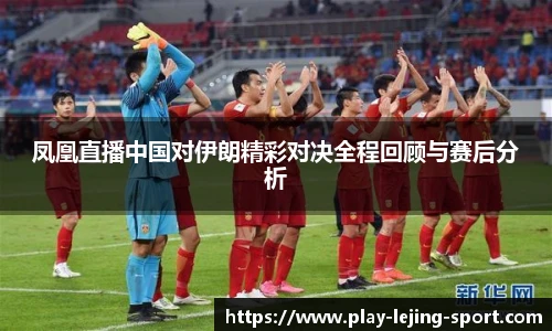 凤凰直播中国对伊朗精彩对决全程回顾与赛后分析