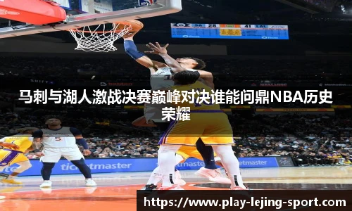 马刺与湖人激战决赛巅峰对决谁能问鼎NBA历史荣耀