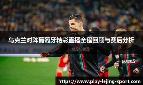 乌克兰对阵葡萄牙精彩直播全程回顾与赛后分析