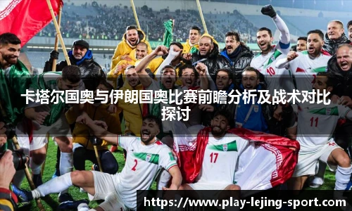 卡塔尔国奥与伊朗国奥比赛前瞻分析及战术对比探讨