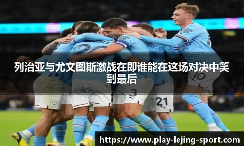 列治亚与尤文图斯激战在即谁能在这场对决中笑到最后