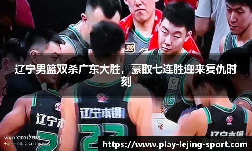辽宁男篮双杀广东大胜，豪取七连胜迎来复仇时刻