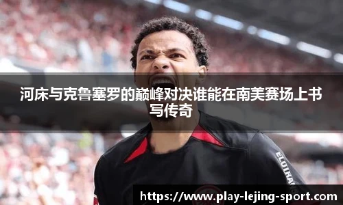 河床与克鲁塞罗的巅峰对决谁能在南美赛场上书写传奇