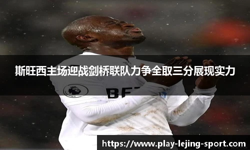 斯旺西主场迎战剑桥联队力争全取三分展现实力