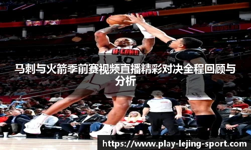 马刺与火箭季前赛视频直播精彩对决全程回顾与分析