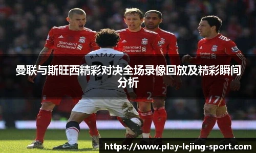 曼联与斯旺西精彩对决全场录像回放及精彩瞬间分析