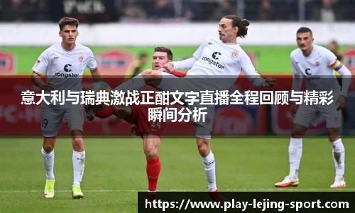 意大利与瑞典激战正酣文字直播全程回顾与精彩瞬间分析