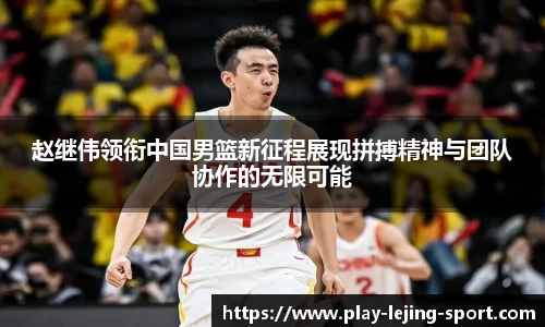 赵继伟领衔中国男篮新征程展现拼搏精神与团队协作的无限可能